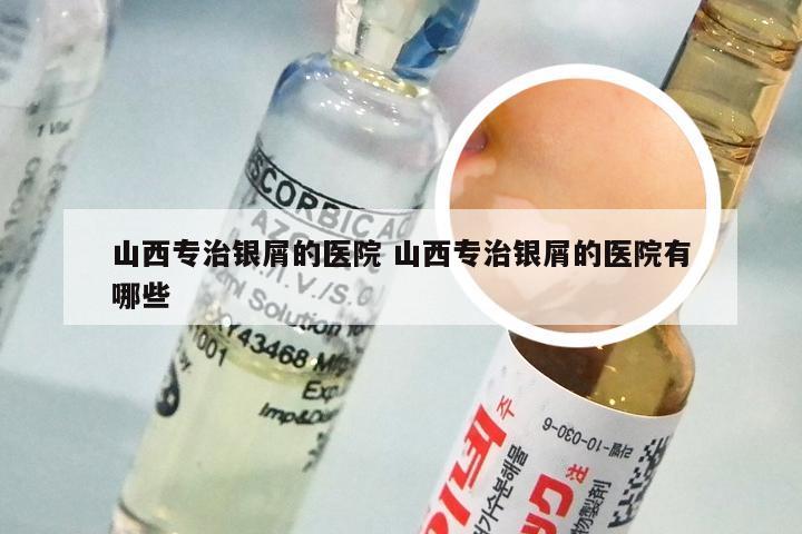 山西专治银屑的医院 山西专治银屑的医院有哪些