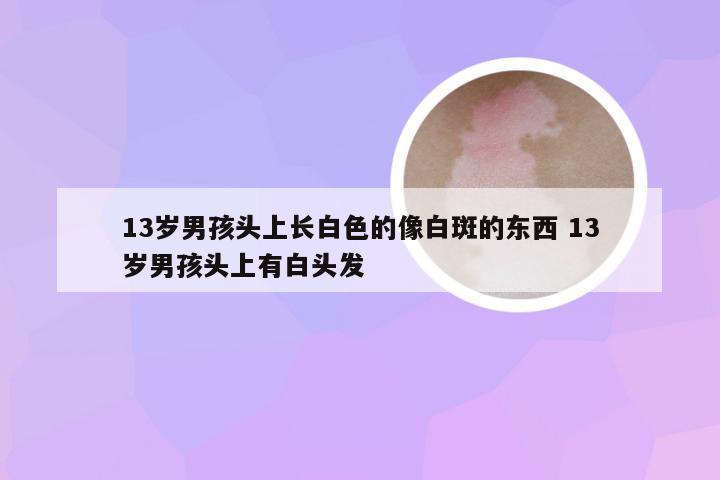13岁男孩头上长白色的像白斑的东西 13岁男孩头上有白头发