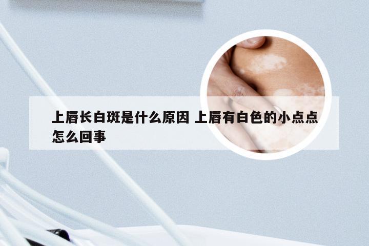上唇长白斑是什么原因 上唇有白色的小点点怎么回事