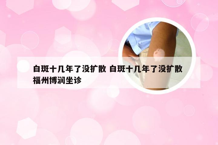 白斑十几年了没扩散 白斑十几年了没扩散 福州博润坐诊
