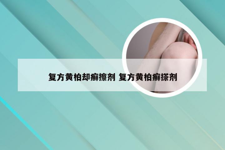 复方黄柏却癣擦剂 复方黄柏癣搽剂