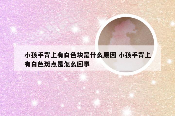 小孩手背上有白色块是什么原因 小孩手背上有白色斑点是怎么回事