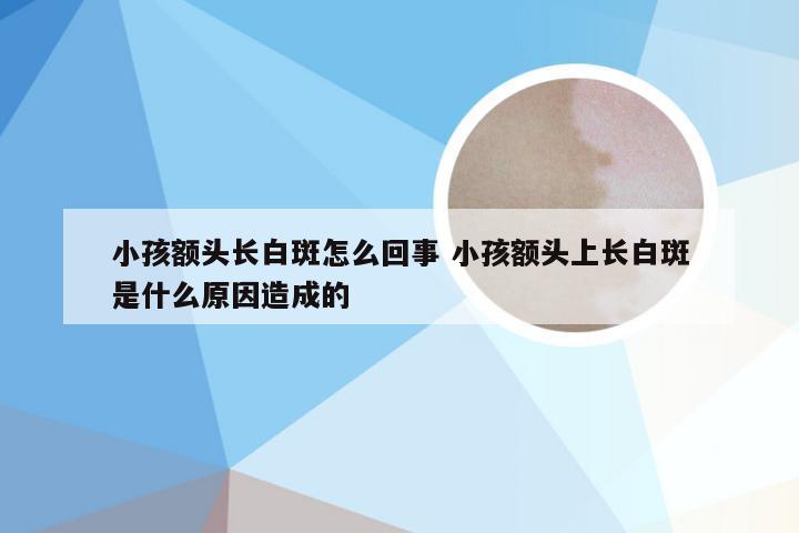 小孩额头长白斑怎么回事 小孩额头上长白斑是什么原因造成的