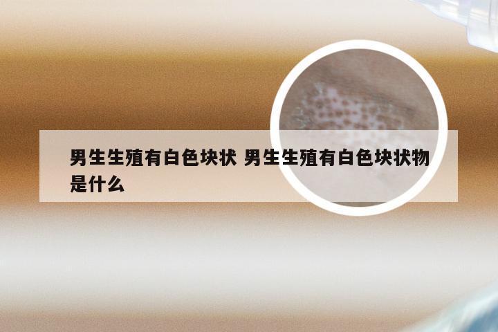 男生生殖有白色块状 男生生殖有白色块状物是什么