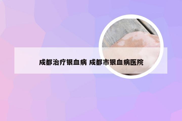 成都治疗银血病 成都市银血病医院