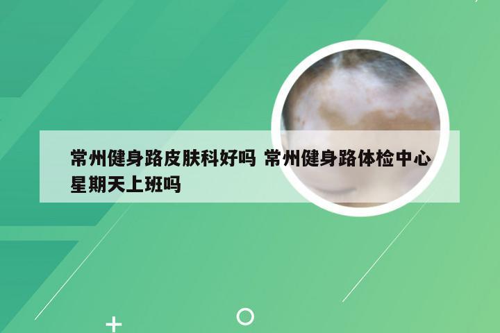 常州健身路皮肤科好吗 常州健身路体检中心星期天上班吗
