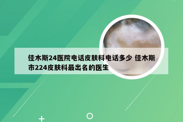 佳木斯24医院电话皮肤科电话多少 佳木斯市224皮肤科最出名的医生