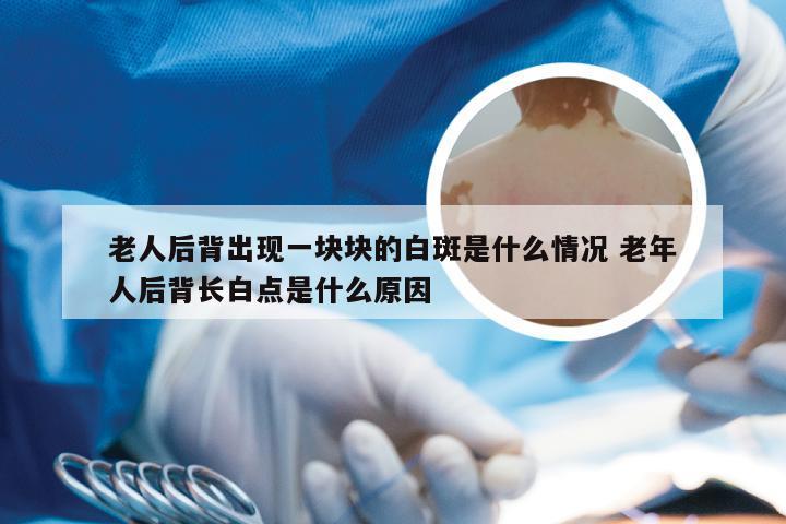 老人后背出现一块块的白斑是什么情况 老年人后背长白点是什么原因