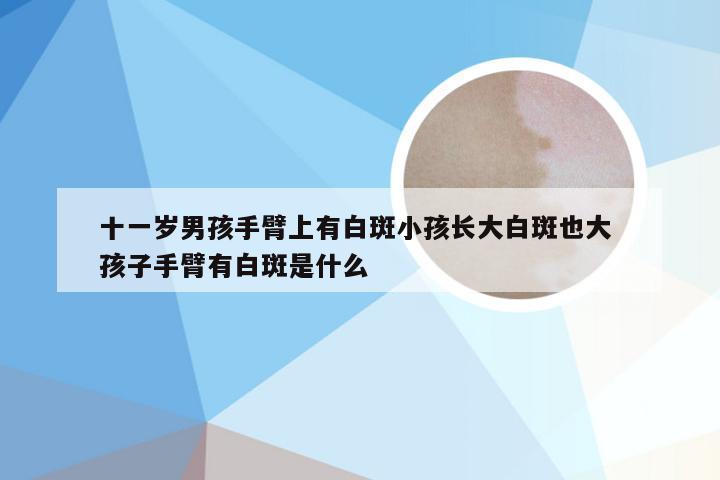十一岁男孩手臂上有白斑小孩长大白斑也大 孩子手臂有白斑是什么
