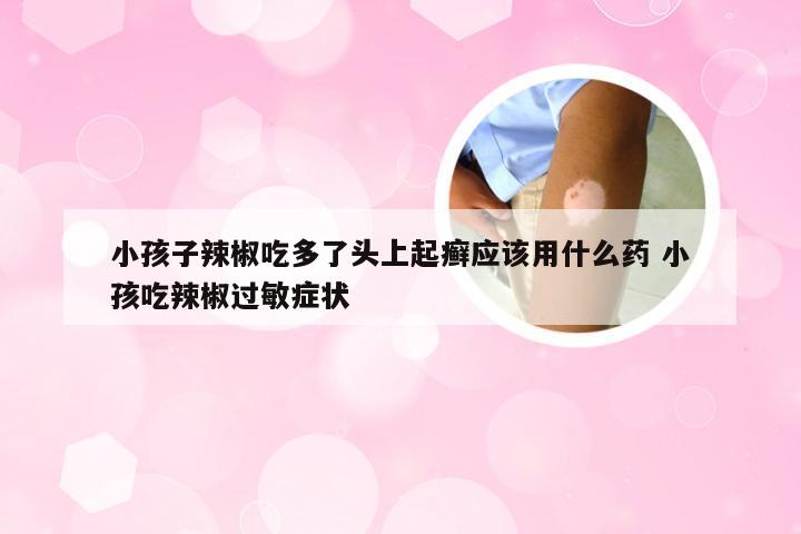 小孩子辣椒吃多了头上起癣应该用什么药 小孩吃辣椒过敏症状