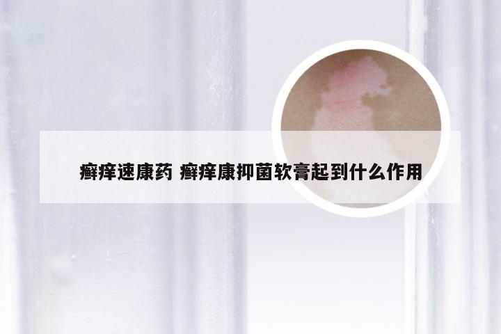 癣痒速康药 癣痒康抑菌软膏起到什么作用