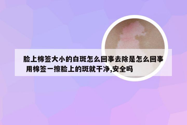 脸上棉签大小的白斑怎么回事去除是怎么回事 用棉签一擦脸上的斑就干净,安全吗