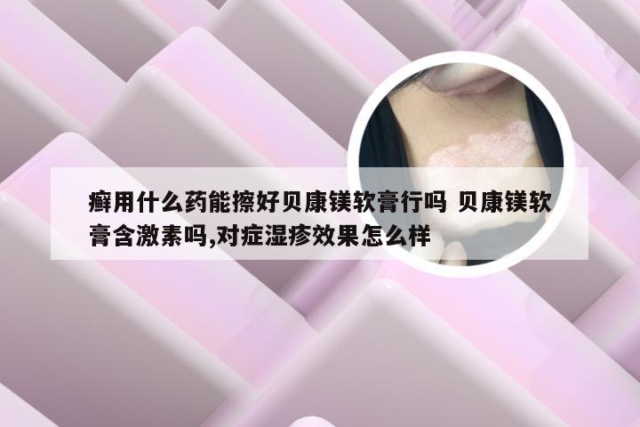癣用什么药能擦好贝康镁软膏行吗 贝康镁软膏含激素吗,对症湿疹效果怎么样
