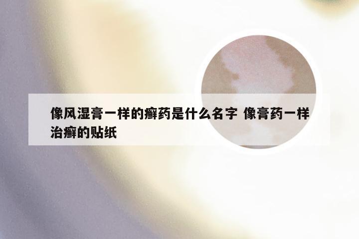像风湿膏一样的癣药是什么名字 像膏药一样治癣的贴纸