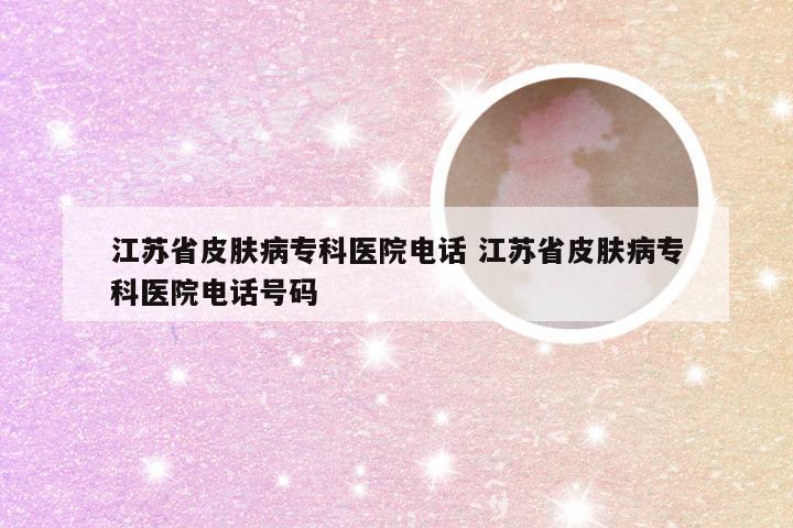 江苏省皮肤病专科医院电话 江苏省皮肤病专科医院电话号码