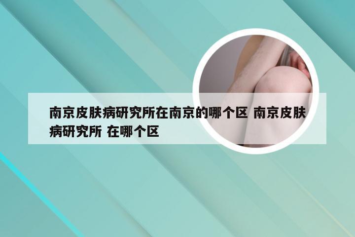 南京皮肤病研究所在南京的哪个区 南京皮肤病研究所 在哪个区