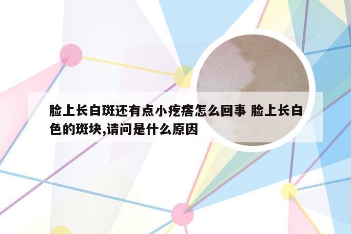 脸上长白斑还有点小疙瘩怎么回事 脸上长白色的斑块,请问是什么原因