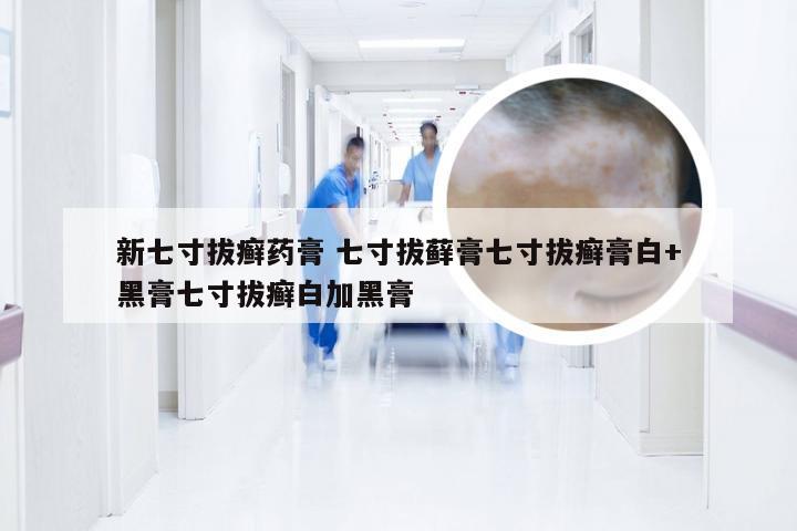新七寸拔癣药膏 七寸拔藓膏七寸拔癣膏白+黑膏七寸拔癣白加黑膏