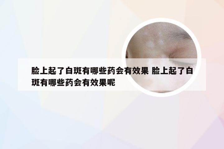 脸上起了白斑有哪些药会有效果 脸上起了白斑有哪些药会有效果呢
