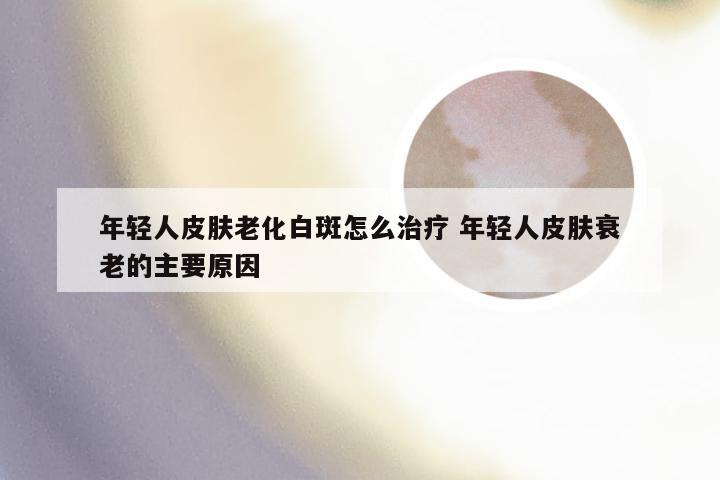 年轻人皮肤老化白斑怎么治疗 年轻人皮肤衰老的主要原因