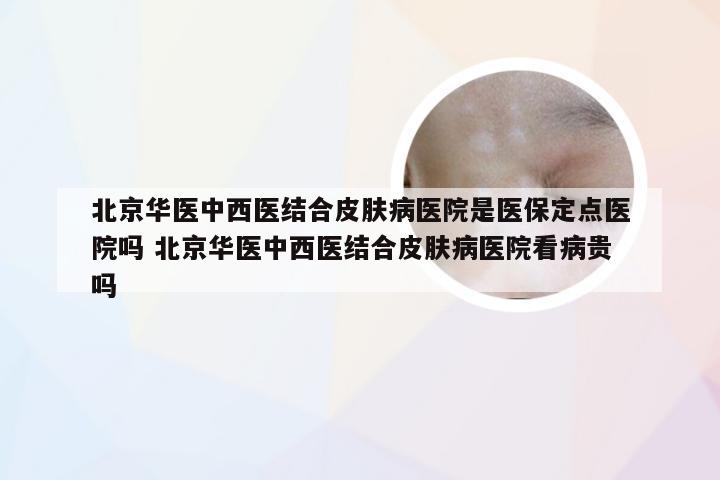 北京华医中西医结合皮肤病医院是医保定点医院吗 北京华医中西医结合皮肤病医院看病贵吗