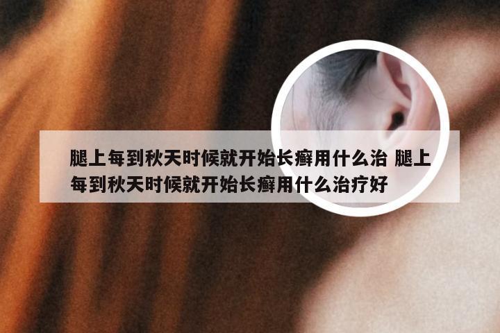 腿上每到秋天时候就开始长癣用什么治 腿上每到秋天时候就开始长癣用什么治疗好