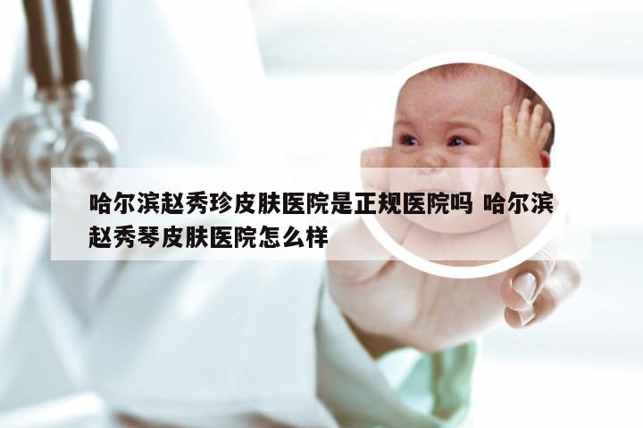 哈尔滨赵秀珍皮肤医院是正规医院吗 哈尔滨赵秀琴皮肤医院怎么样