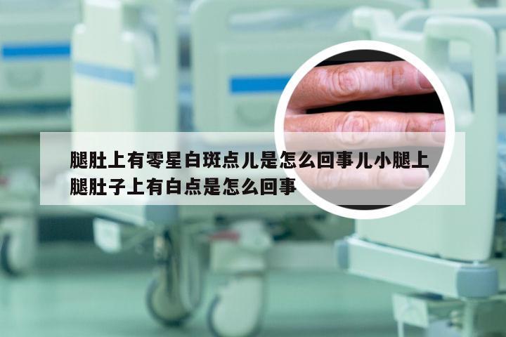 腿肚上有零星白斑点儿是怎么回事儿小腿上 腿肚子上有白点是怎么回事