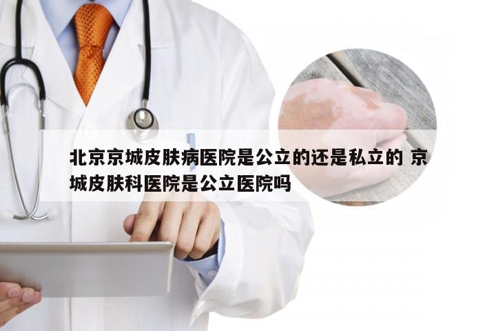 北京京城皮肤病医院是公立的还是私立的 京城皮肤科医院是公立医院吗
