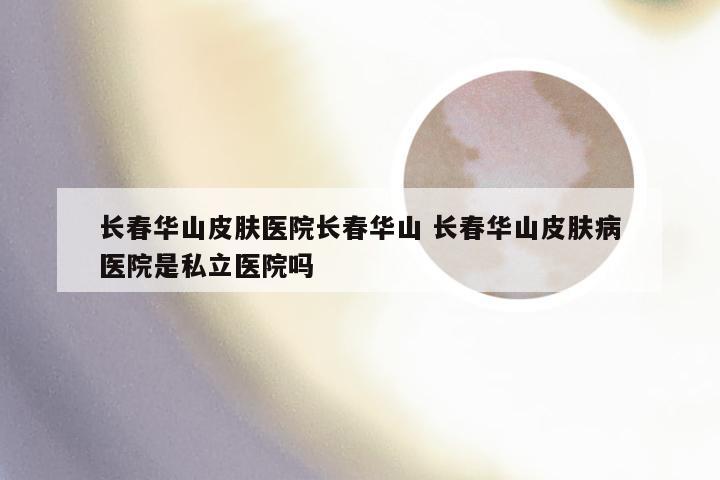 长春华山皮肤医院长春华山 长春华山皮肤病医院是私立医院吗