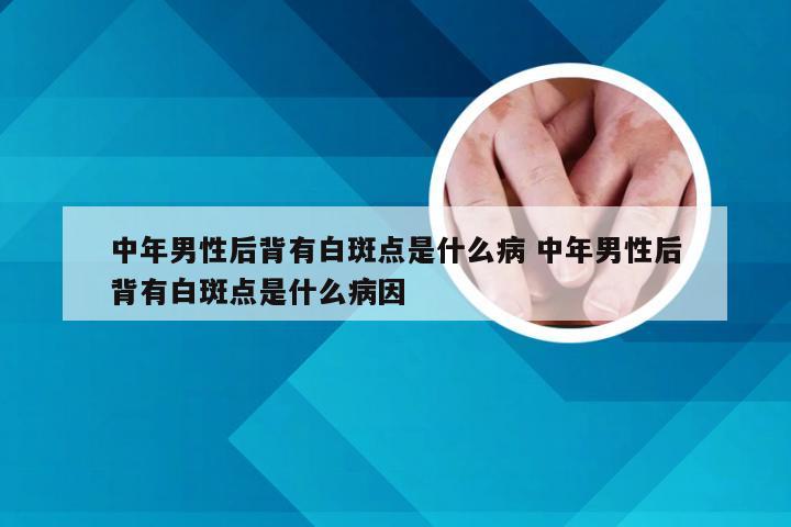 中年男性后背有白斑点是什么病 中年男性后背有白斑点是什么病因