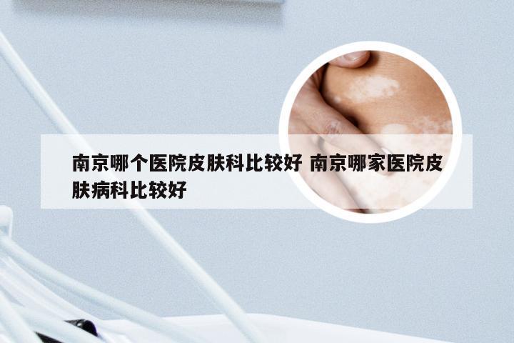 南京哪个医院皮肤科比较好 南京哪家医院皮肤病科比较好