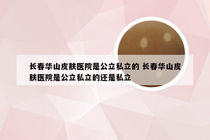 长春华山皮肤医院是公立私立的 长春华山皮肤医院是公立私立的还是私立
