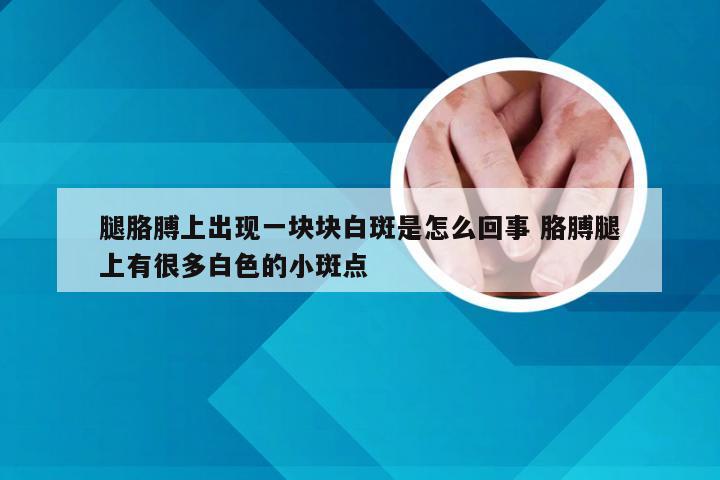 腿胳膊上出现一块块白斑是怎么回事 胳膊腿上有很多白色的小斑点