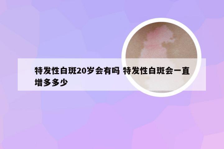 特发性白斑20岁会有吗 特发性白斑会一直增多多少