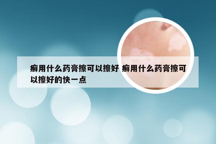 癣用什么药膏擦可以擦好 癣用什么药膏擦可以擦好的快一点