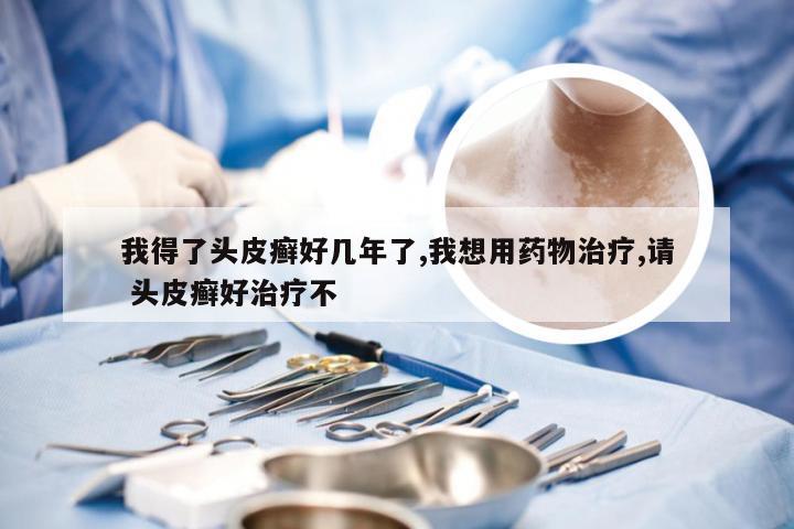 我得了头皮癣好几年了,我想用药物治疗,请 头皮癣好治疗不
