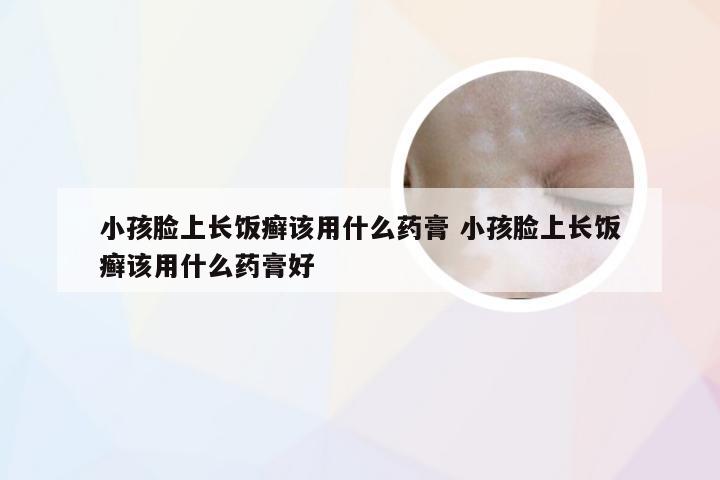 小孩脸上长饭癣该用什么药膏 小孩脸上长饭癣该用什么药膏好