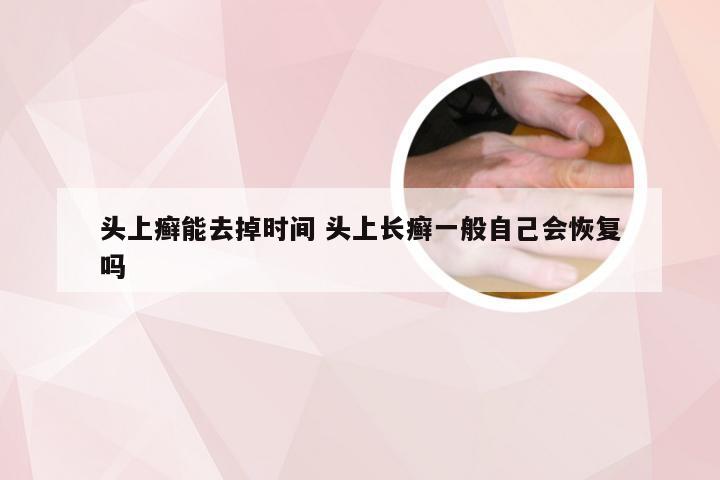 头上癣能去掉时间 头上长癣一般自己会恢复吗