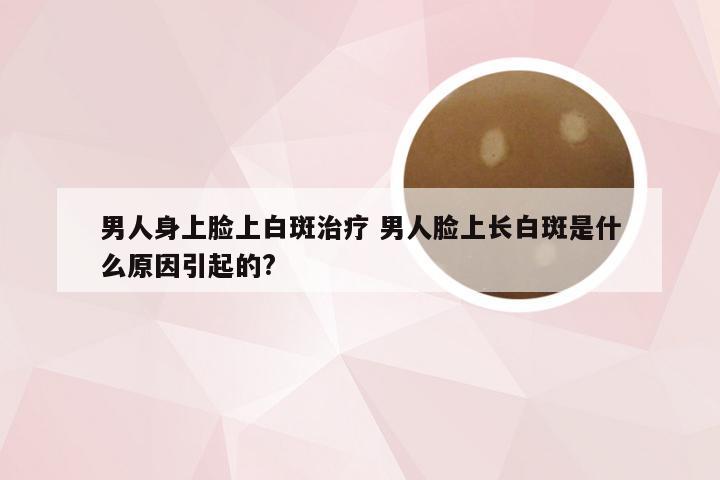 男人身上脸上白斑治疗 男人脸上长白斑是什么原因引起的?
