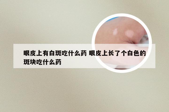 眼皮上有白斑吃什么药 眼皮上长了个白色的斑块吃什么药