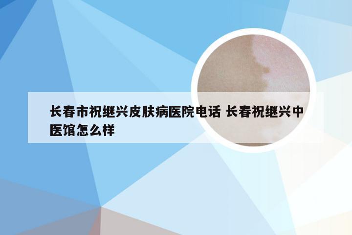 长春市祝继兴皮肤病医院电话 长春祝继兴中医馆怎么样
