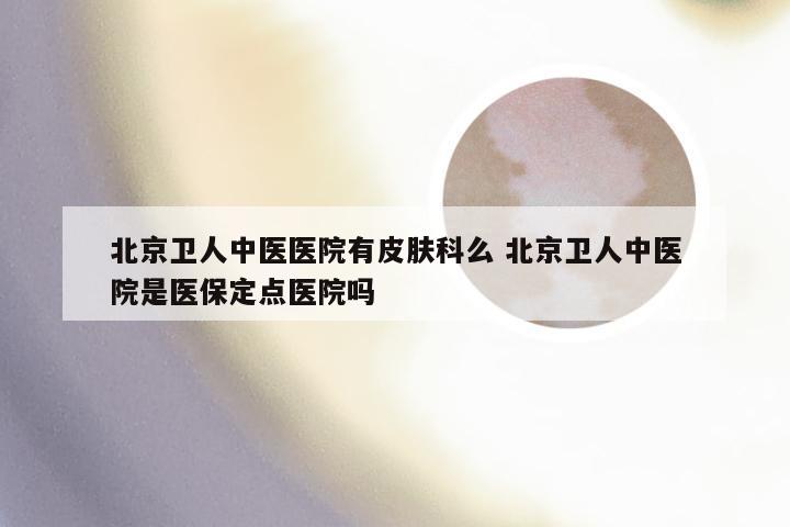 北京卫人中医医院有皮肤科么 北京卫人中医院是医保定点医院吗