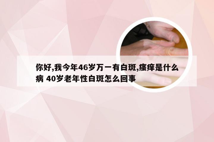 你好,我今年46岁万一有白斑,瘙痒是什么病 40岁老年性白斑怎么回事