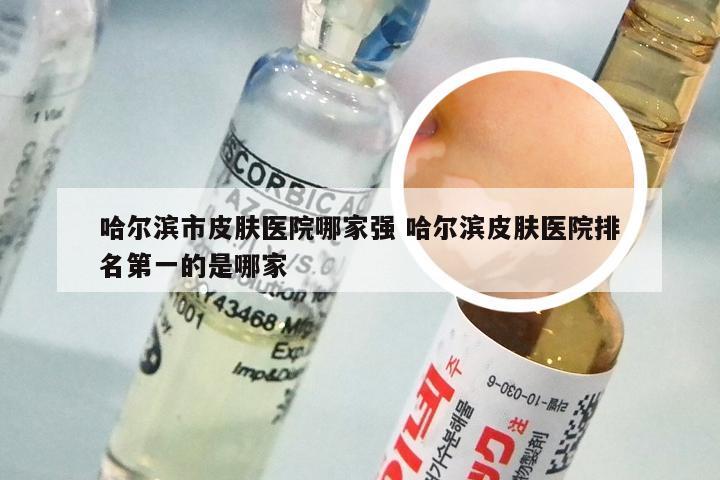 哈尔滨市皮肤医院哪家强 哈尔滨皮肤医院排名第一的是哪家