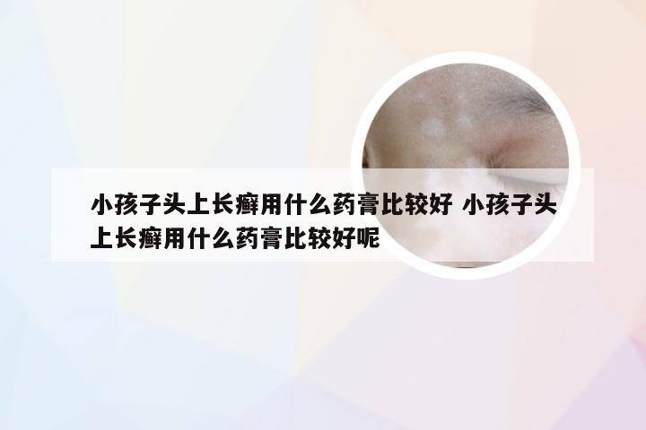 小孩子头上长癣用什么药膏比较好 小孩子头上长癣用什么药膏比较好呢