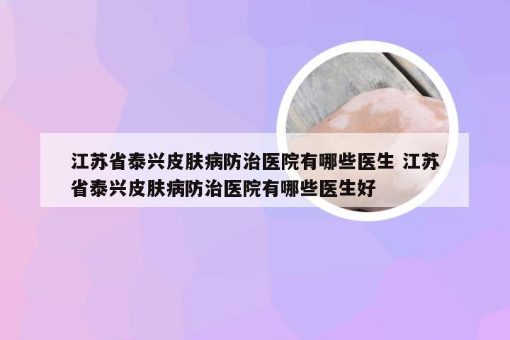 江苏省泰兴皮肤病防治医院有哪些医生 江苏省泰兴皮肤病防治医院有哪些医生好