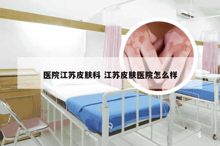 医院江苏皮肤科 江苏皮肤医院怎么样