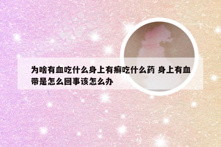 为啥有血吃什么身上有癣吃什么药 身上有血带是怎么回事该怎么办