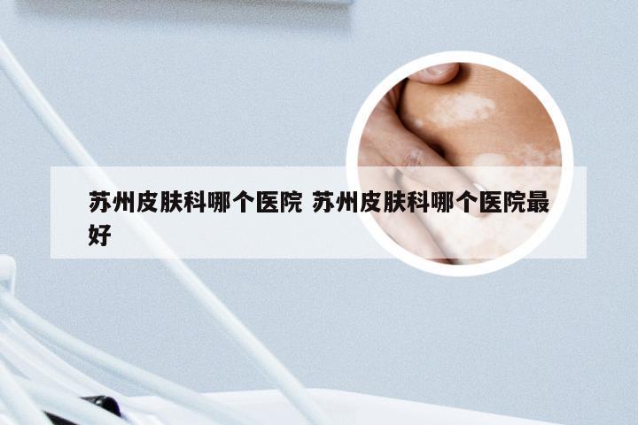 苏州皮肤科哪个医院 苏州皮肤科哪个医院最好